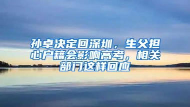 孙卓决定回深圳，生父担心户籍会影响高考，相关部门这样回应