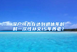 深户可否在达到退休年龄时一次性补交15年养老？