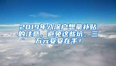 2019年入深户想拿补贴的注意，避免这些坑，三万元妥妥在手！