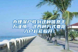 办理深户收到这种信息千万谨慎，这四种方式要你入户赶紧躲开！