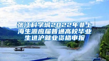 张江科学城2022年非上海生源应届普通高校毕业生进沪就业资格申报