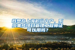 我想在上海积分入户，系统集成项目管理工程师证可以用吗？