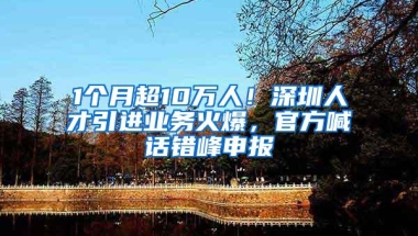 1个月超10万人！深圳人才引进业务火爆，官方喊话错峰申报