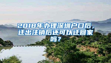 2018年办理深圳户口后，迁出注销后还可以迁回家吗？