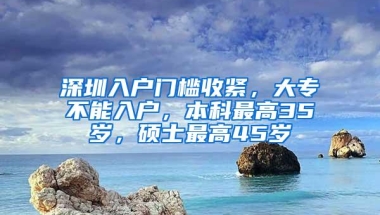 深圳入户门槛收紧，大专不能入户，本科最高35岁，硕士最高45岁