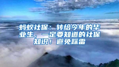 蚂蚁社保：转给今年的毕业生，一定要知道的社保知识！避免踩雷