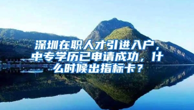 深圳在职人才引进入户，中专学历已申请成功，什么时候出指标卡？