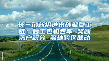 长三角新招迭出破解复工难：复工包机包车 奖励落户积分 多地跨区联动