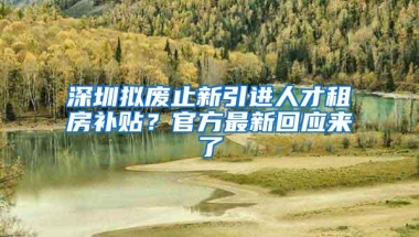 深圳拟废止新引进人才租房补贴？官方最新回应来了