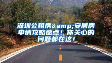 深圳公租房&安居房申请攻略速点！你关心的问题都在这！