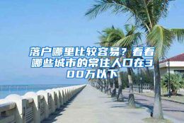 落户哪里比较容易？看看哪些城市的常住人口在300万以下