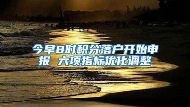 今早8时积分落户开始申报 六项指标优化调整