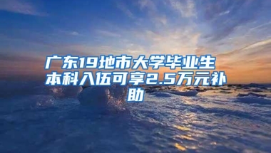 广东19地市大学毕业生 本科入伍可享2.5万元补助