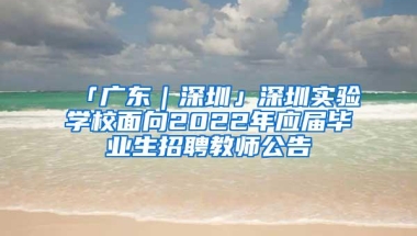 「广东｜深圳」深圳实验学校面向2022年应届毕业生招聘教师公告