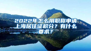 2022年怎么用职称申请上海居住证积分？有什么要求？