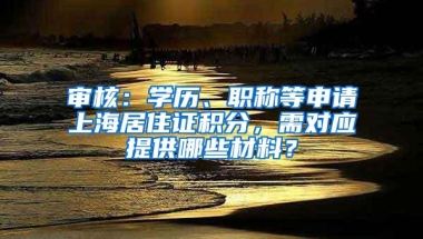 审核：学历、职称等申请上海居住证积分，需对应提供哪些材料？