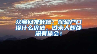 众多网友吐槽：深圳户口没什么价值，过来人却都深有体会！