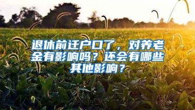 退休前迁户口了，对养老金有影响吗？还会有哪些其他影响？