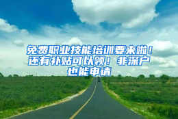 免费职业技能培训要来啦！还有补贴可以领！非深户也能申请