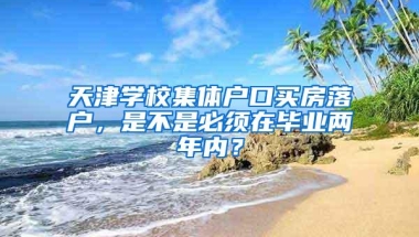 天津学校集体户口买房落户，是不是必须在毕业两年内？