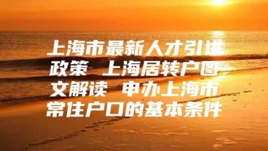 上海市最新人才引进政策 上海居转户图文解读 申办上海市常住户口的基本条件