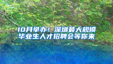 10月举办！深圳最大规模毕业生人才招聘会等你来