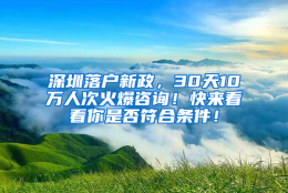 深圳落户新政，30天10万人次火爆咨询！快来看看你是否符合条件！