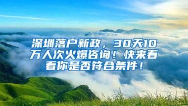 深圳落户新政，30天10万人次火爆咨询！快来看看你是否符合条件！