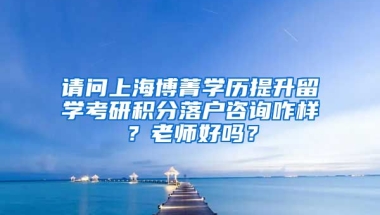 请问上海博菁学历提升留学考研积分落户咨询咋样？老师好吗？