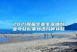 2021应届毕业生深圳创业可轻松拿到这几种补贴