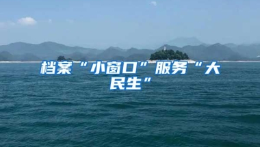 档案“小窗口”服务“大民生”