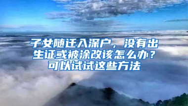 子女随迁入深户，没有出生证或被涂改该怎么办？可以试试这些方法