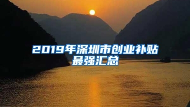 2019年深圳市创业补贴最强汇总