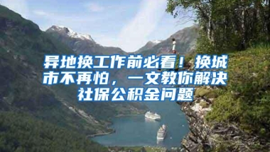 异地换工作前必看！换城市不再怕，一文教你解决社保公积金问题