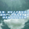 上海：优化人才直接落户、居转户、购房等条件 加快实施人才安居工程