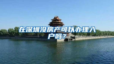 在深圳没房产可以办理入户吗？