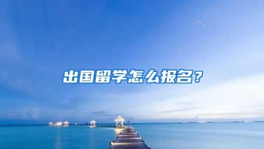 出国留学怎么报名？