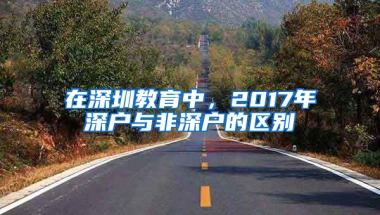 在深圳教育中，2017年深户与非深户的区别