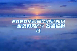 2020年应届毕业证如何一步落好深户？改派报到证