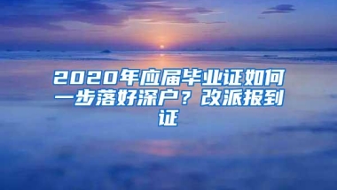 2020年应届毕业证如何一步落好深户？改派报到证