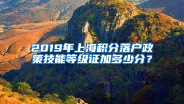 2019年上海积分落户政策技能等级证加多少分？