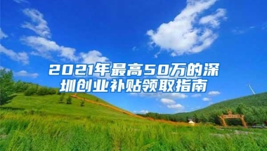 2021年最高50万的深圳创业补贴领取指南