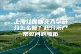 上海社保断交入学积分怎么算？积分落户常见问题解析