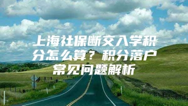 上海社保断交入学积分怎么算？积分落户常见问题解析