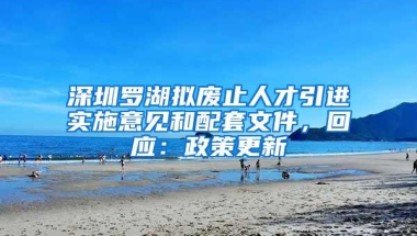 深圳罗湖拟废止人才引进实施意见和配套文件，回应：政策更新