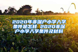 2020年非深户小学入学条件是怎样 2020非深户小学入学条件及材料