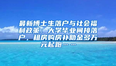 最新博士生落户与社会福利政策：大学毕业间接落户，租房购房补助金多万元起跑……