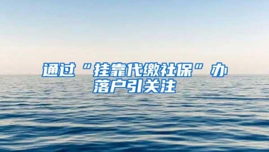 通过“挂靠代缴社保”办落户引关注