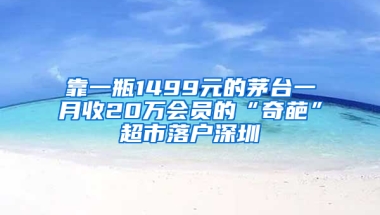 靠一瓶1499元的茅台一月收20万会员的“奇葩”超市落户深圳