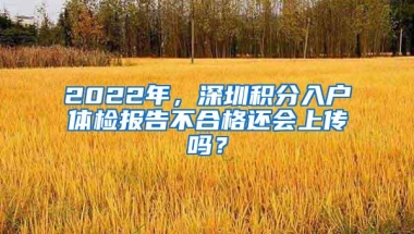 2022年，深圳积分入户体检报告不合格还会上传吗？